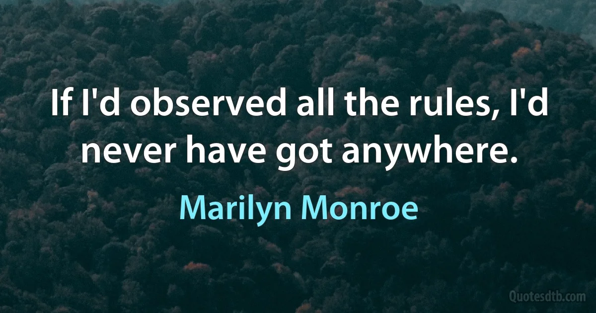 If I'd observed all the rules, I'd never have got anywhere. (Marilyn Monroe)