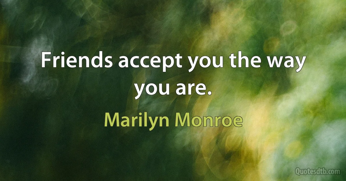 Friends accept you the way you are. (Marilyn Monroe)