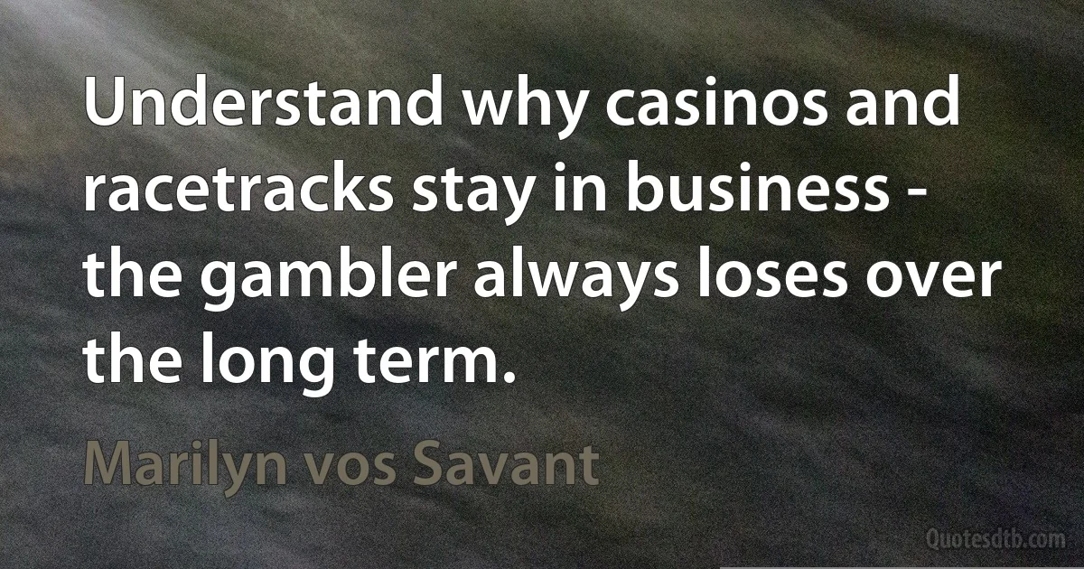 Understand why casinos and racetracks stay in business - the gambler always loses over the long term. (Marilyn vos Savant)