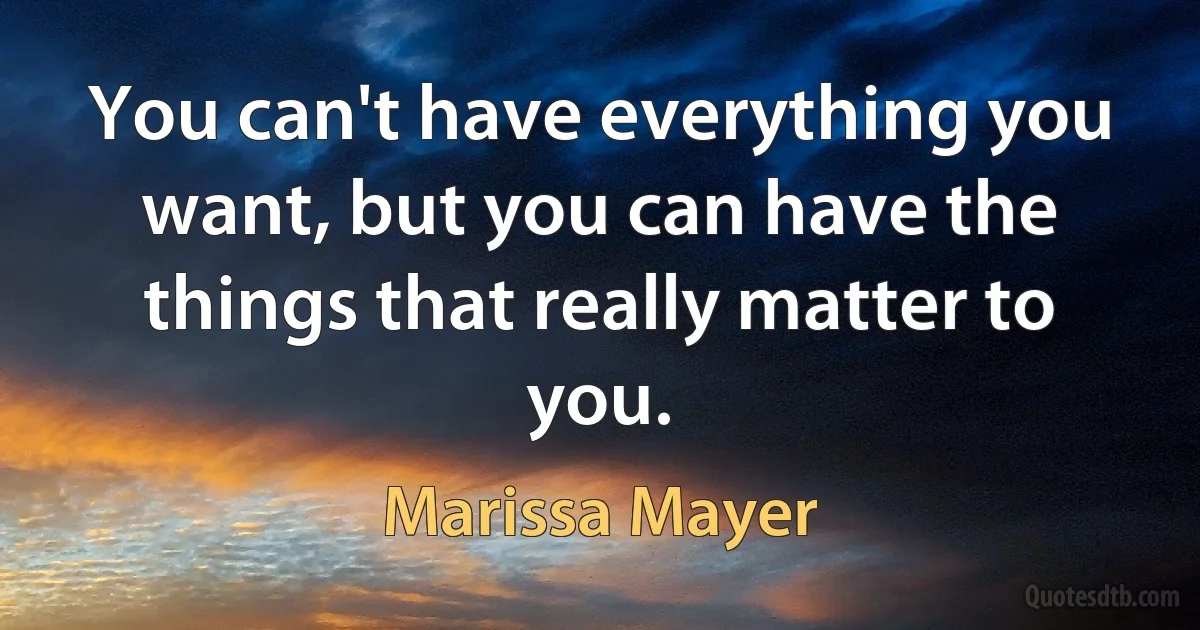 You can't have everything you want, but you can have the things that really matter to you. (Marissa Mayer)