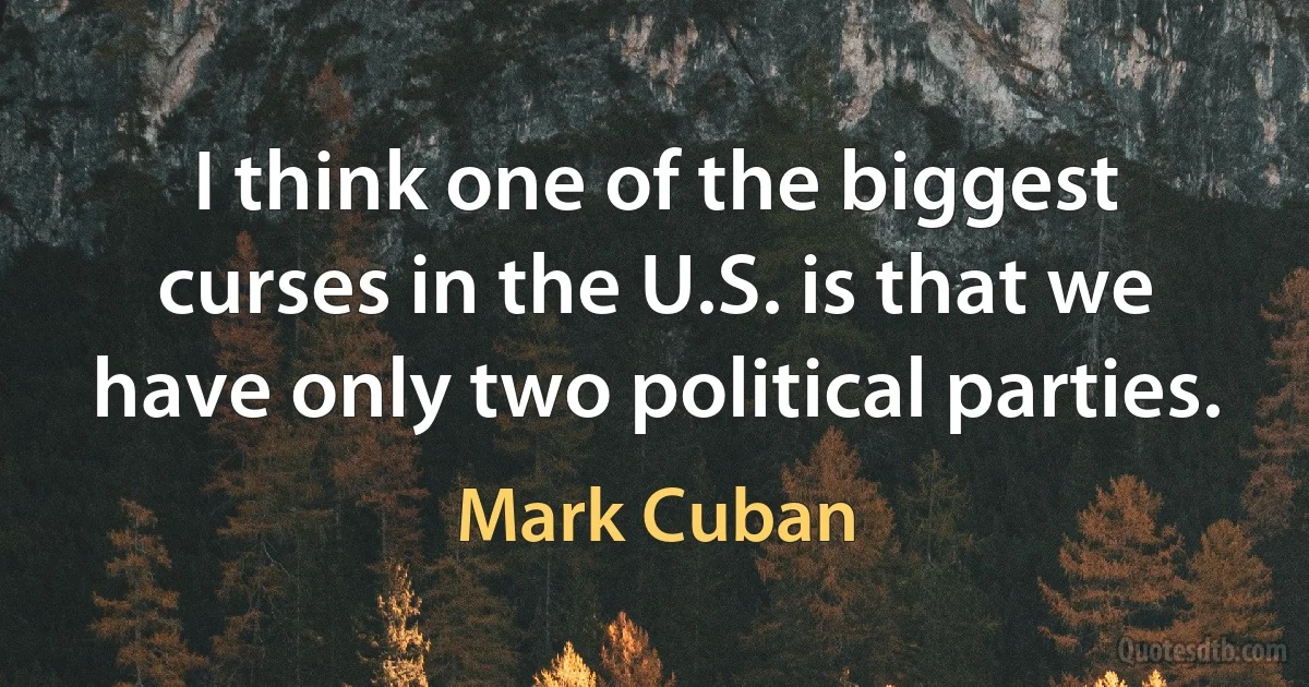 I think one of the biggest curses in the U.S. is that we have only two political parties. (Mark Cuban)