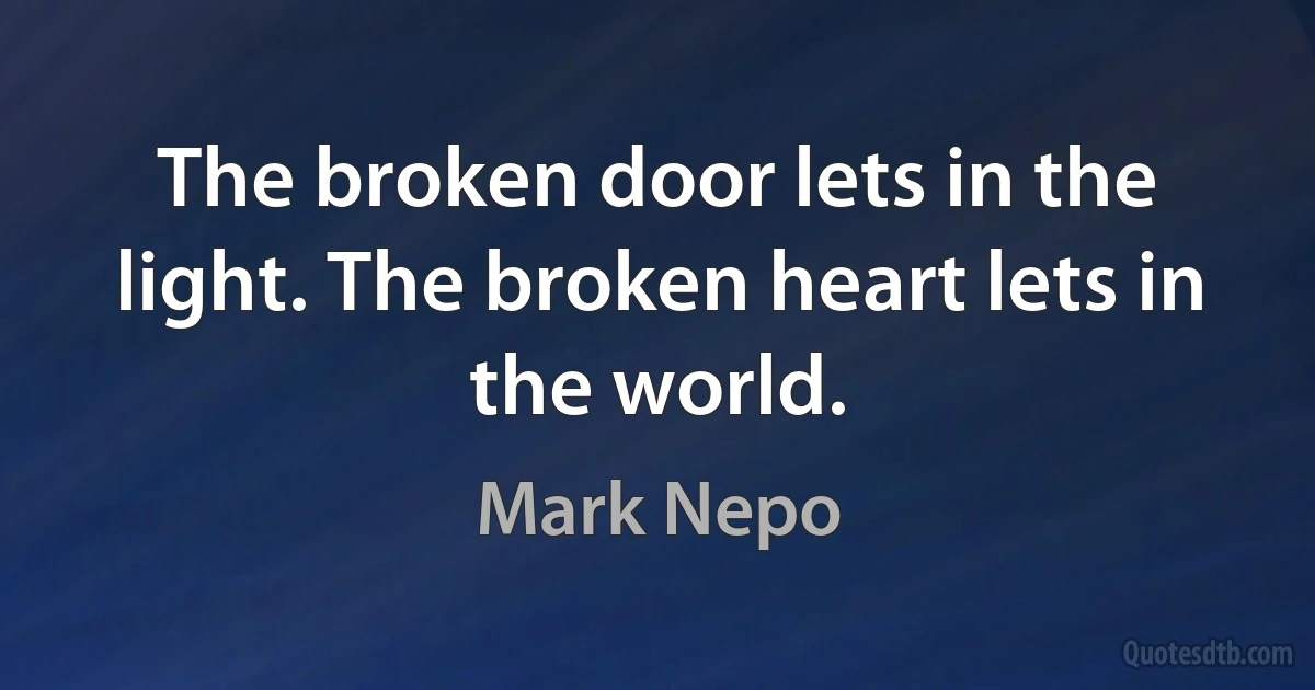 The broken door lets in the light. The broken heart lets in the world. (Mark Nepo)