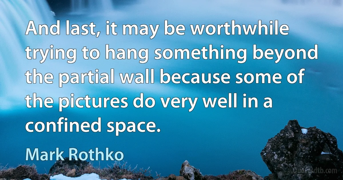 And last, it may be worthwhile trying to hang something beyond the partial wall because some of the pictures do very well in a confined space. (Mark Rothko)