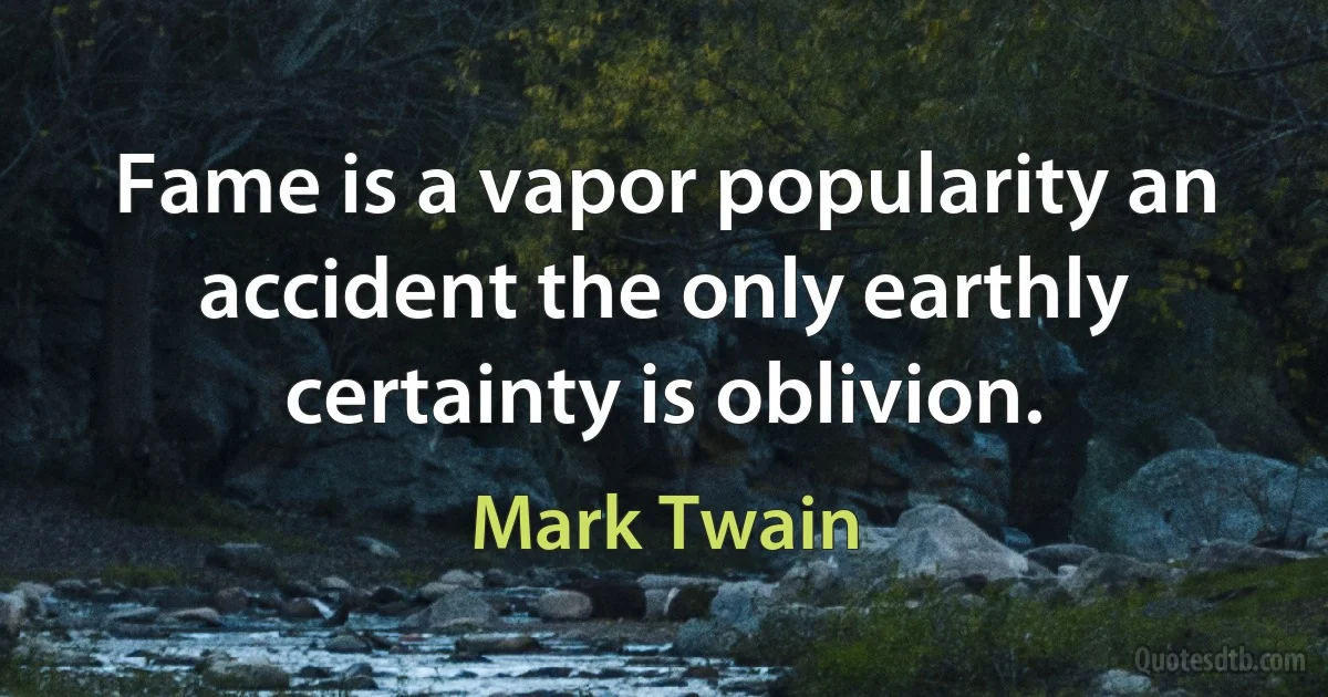 Fame is a vapor popularity an accident the only earthly certainty is oblivion. (Mark Twain)