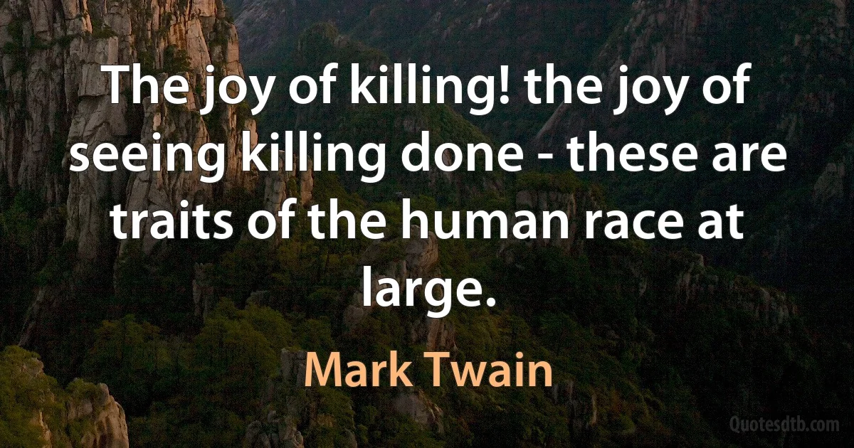 The joy of killing! the joy of seeing killing done - these are traits of the human race at large. (Mark Twain)