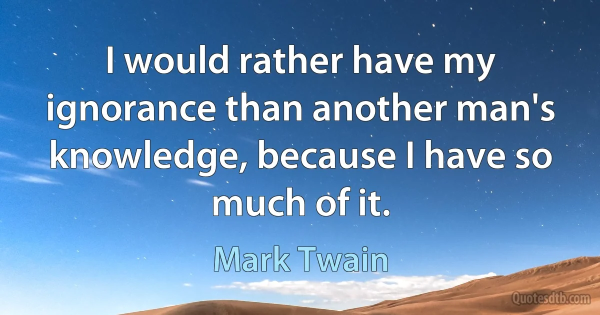 I would rather have my ignorance than another man's knowledge, because I have so much of it. (Mark Twain)