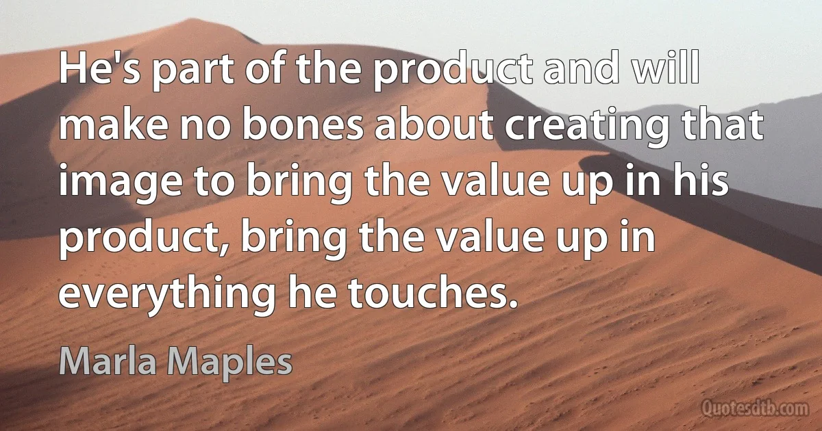 He's part of the product and will make no bones about creating that image to bring the value up in his product, bring the value up in everything he touches. (Marla Maples)