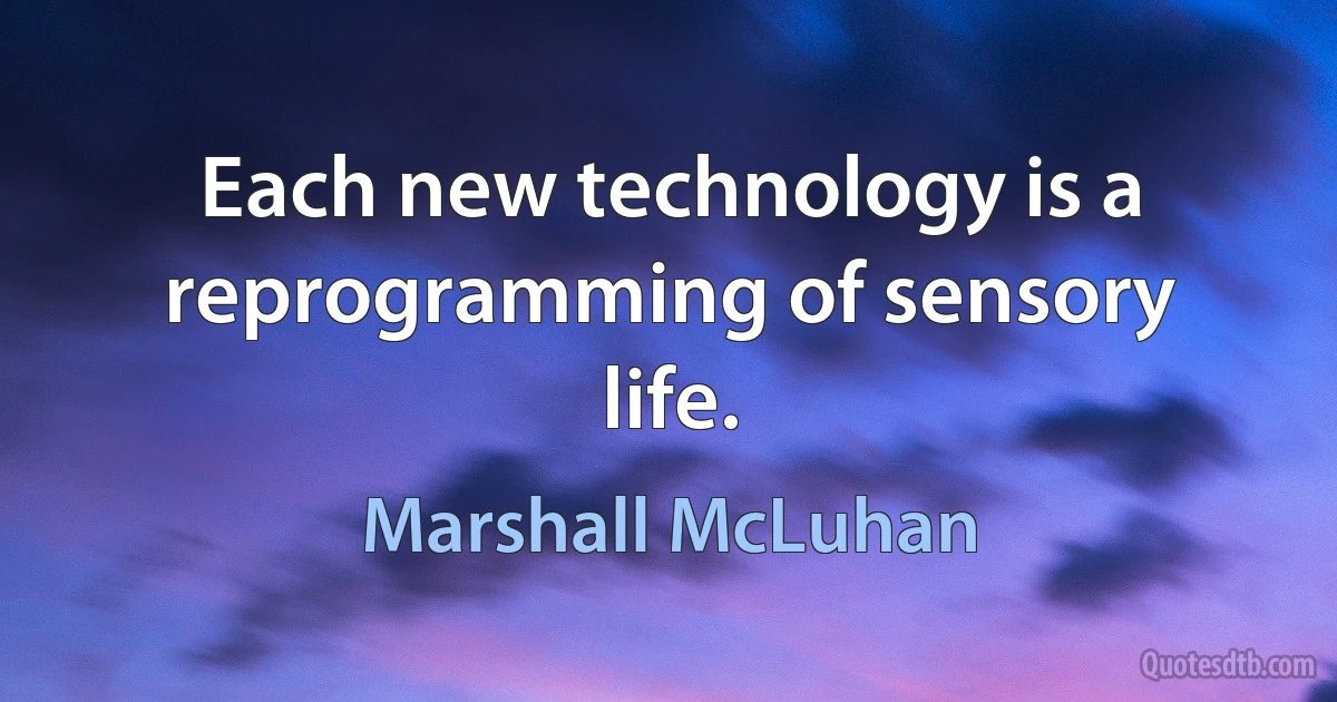 Each new technology is a reprogramming of sensory life. (Marshall McLuhan)