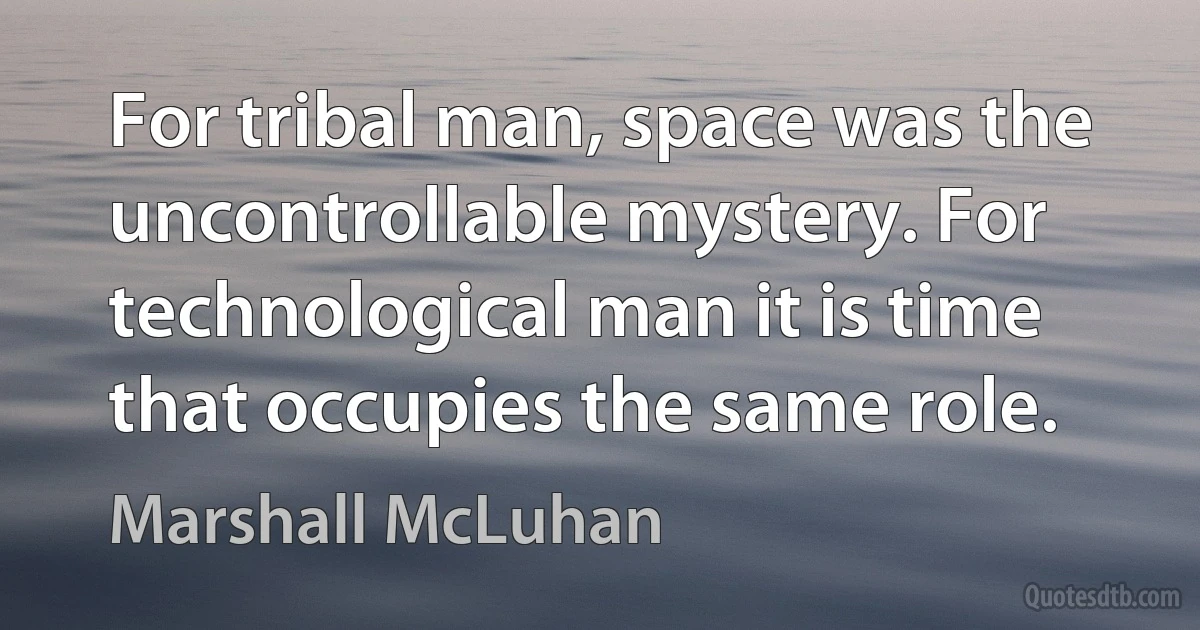 For tribal man, space was the uncontrollable mystery. For technological man it is time that occupies the same role. (Marshall McLuhan)