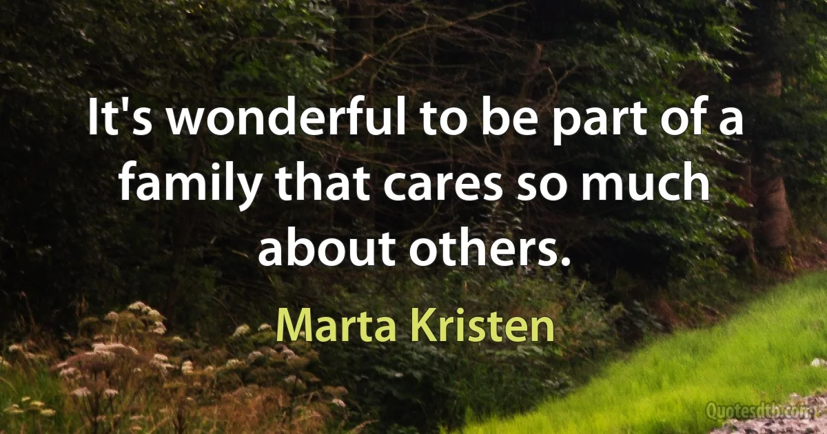 It's wonderful to be part of a family that cares so much about others. (Marta Kristen)