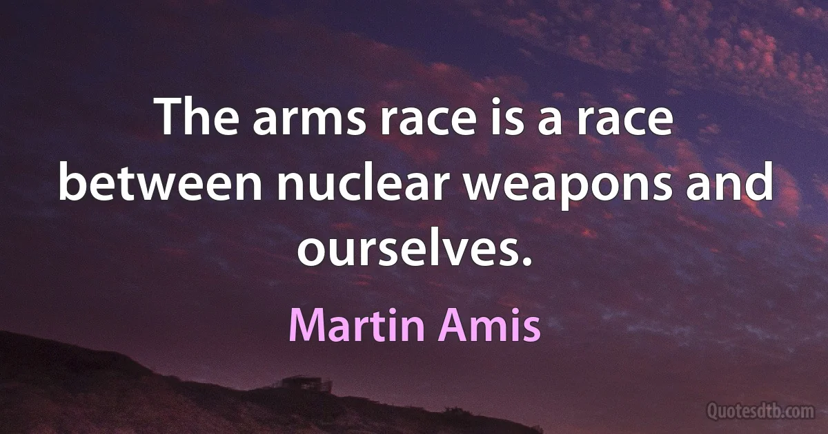 The arms race is a race between nuclear weapons and ourselves. (Martin Amis)