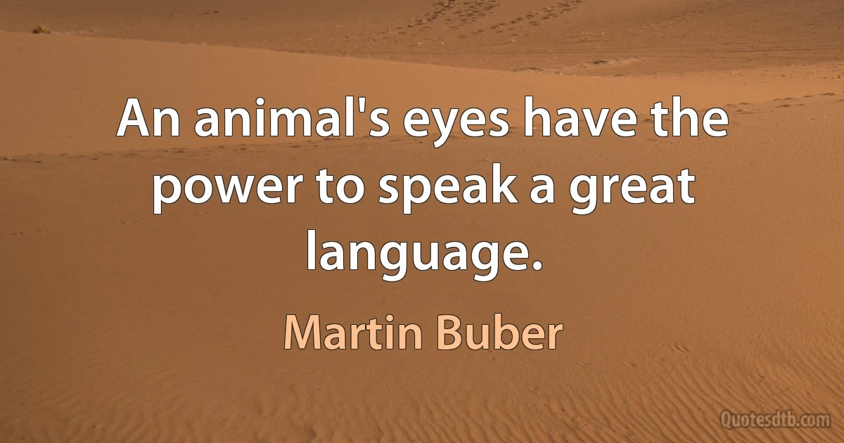 An animal's eyes have the power to speak a great language. (Martin Buber)