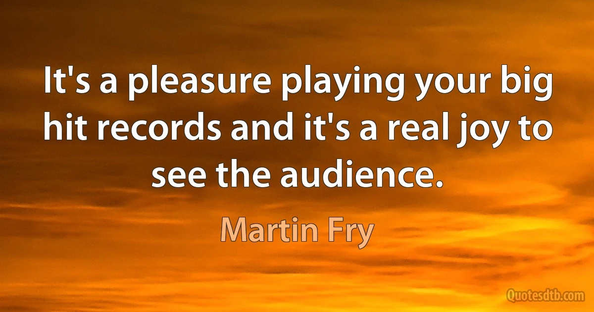 It's a pleasure playing your big hit records and it's a real joy to see the audience. (Martin Fry)