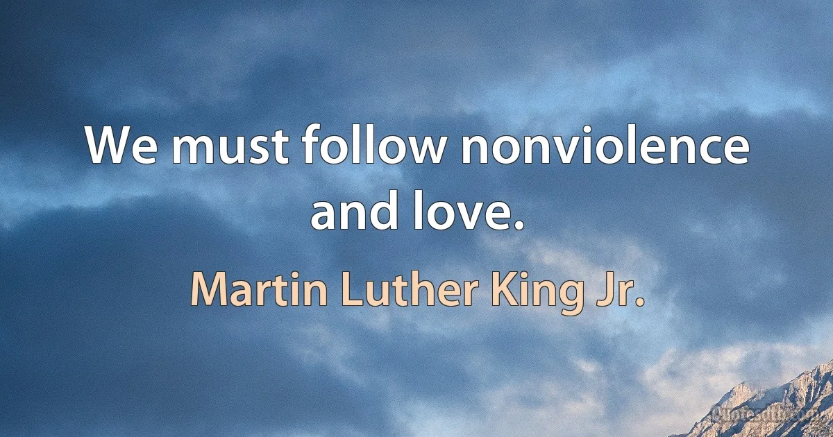 We must follow nonviolence and love. (Martin Luther King Jr.)