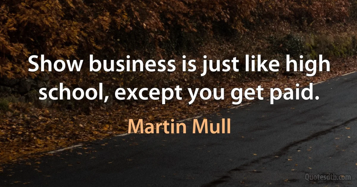 Show business is just like high school, except you get paid. (Martin Mull)