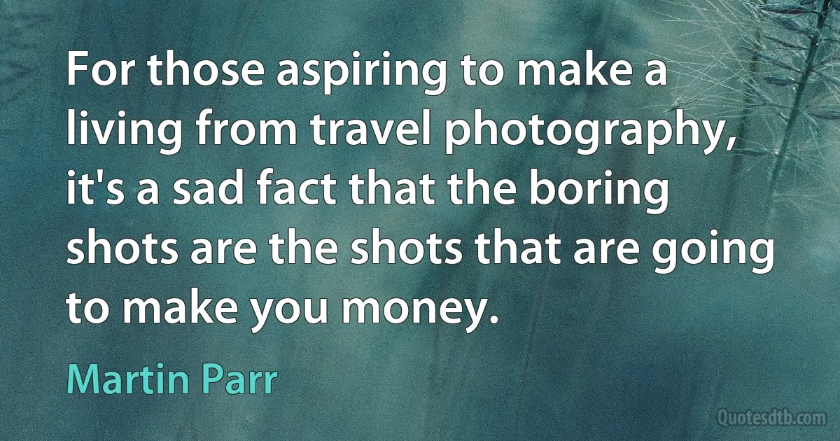 For those aspiring to make a living from travel photography, it's a sad fact that the boring shots are the shots that are going to make you money. (Martin Parr)