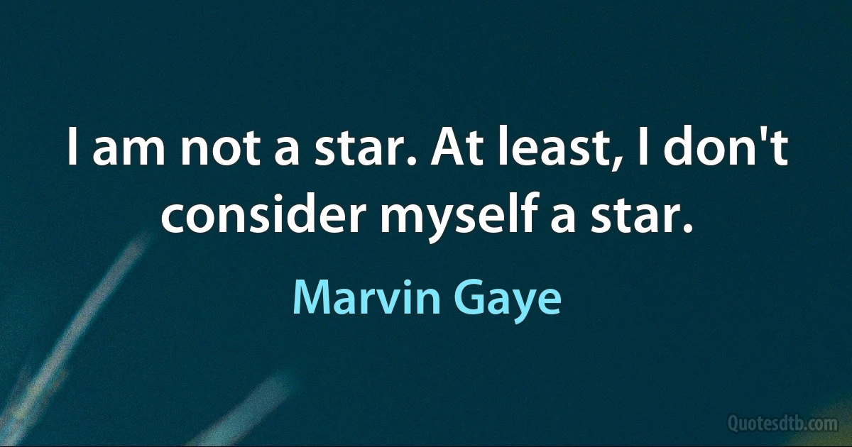 I am not a star. At least, I don't consider myself a star. (Marvin Gaye)