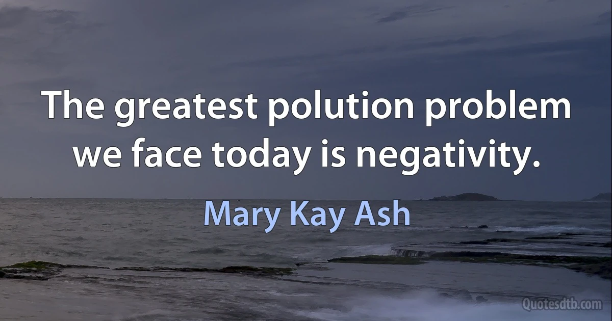 The greatest polution problem we face today is negativity. (Mary Kay Ash)