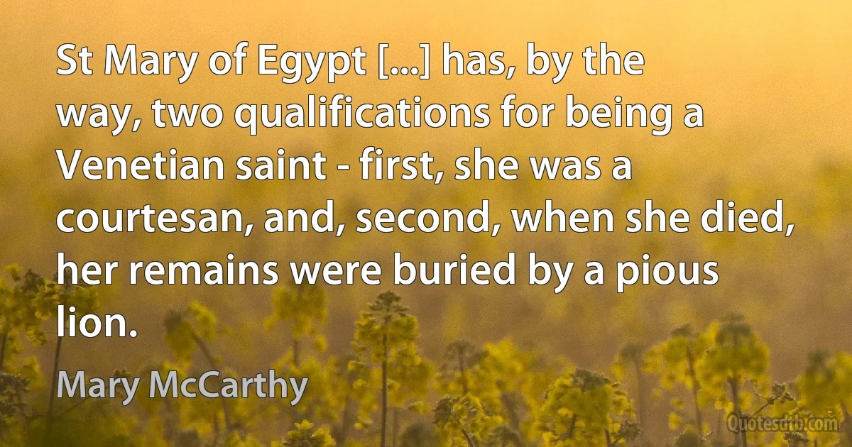 St Mary of Egypt [...] has, by the way, two qualifications for being a Venetian saint - first, she was a courtesan, and, second, when she died, her remains were buried by a pious lion. (Mary McCarthy)