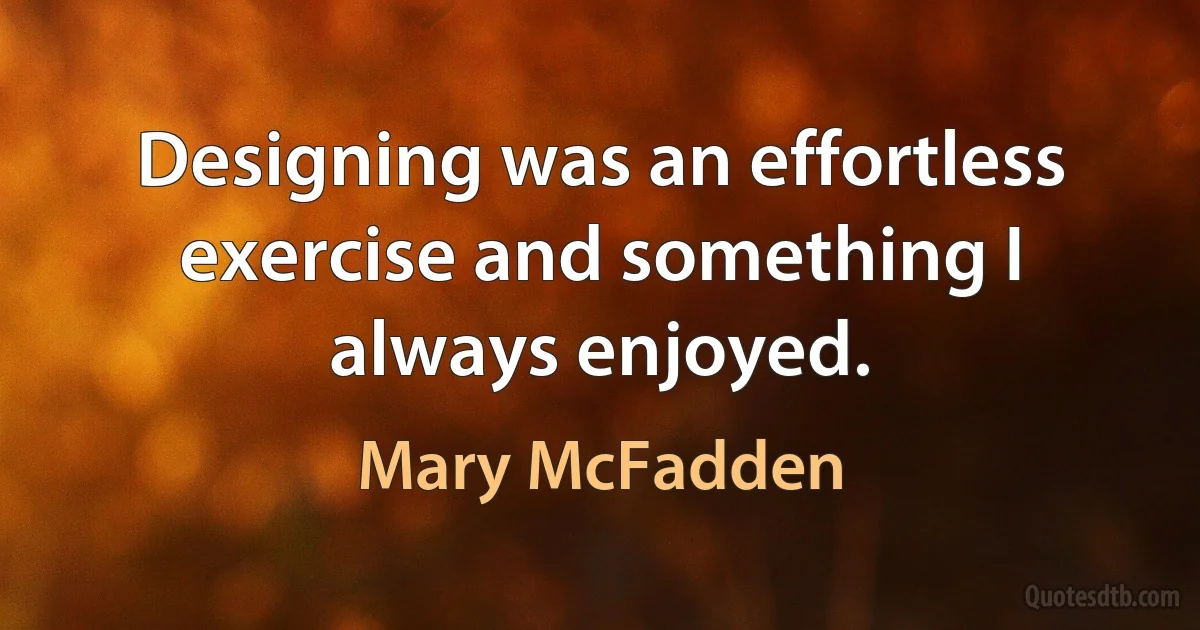 Designing was an effortless exercise and something I always enjoyed. (Mary McFadden)