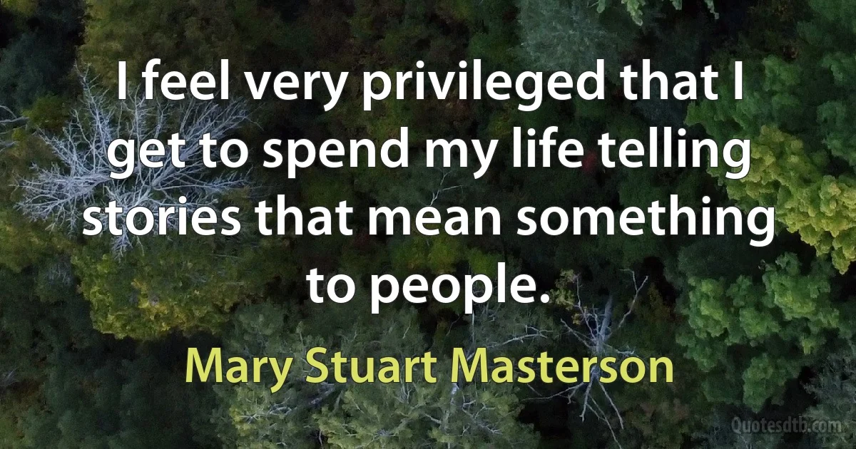 I feel very privileged that I get to spend my life telling stories that mean something to people. (Mary Stuart Masterson)