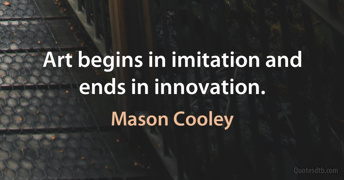 Art begins in imitation and ends in innovation. (Mason Cooley)