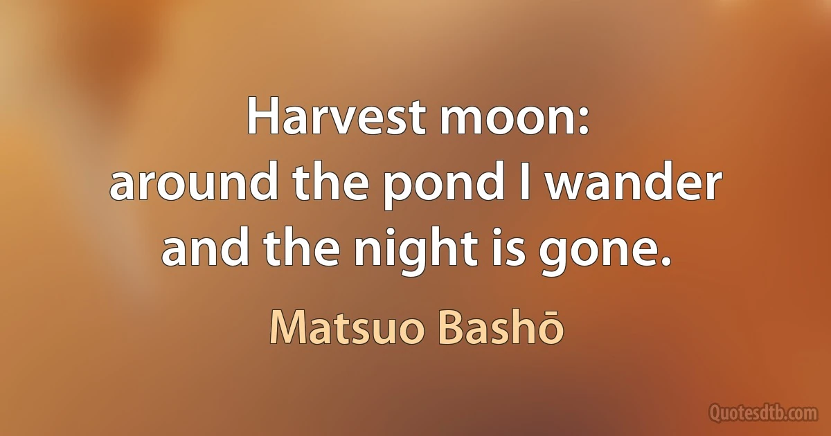 Harvest moon:
around the pond I wander
and the night is gone. (Matsuo Bashō)