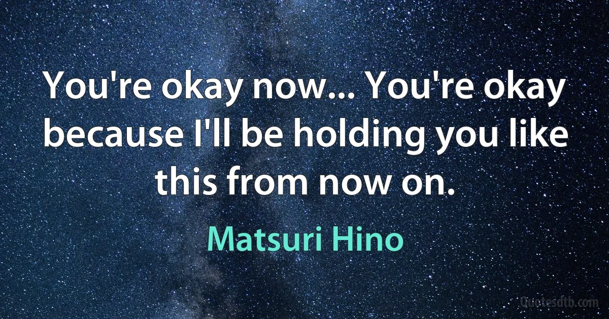 You're okay now... You're okay because I'll be holding you like this from now on. (Matsuri Hino)