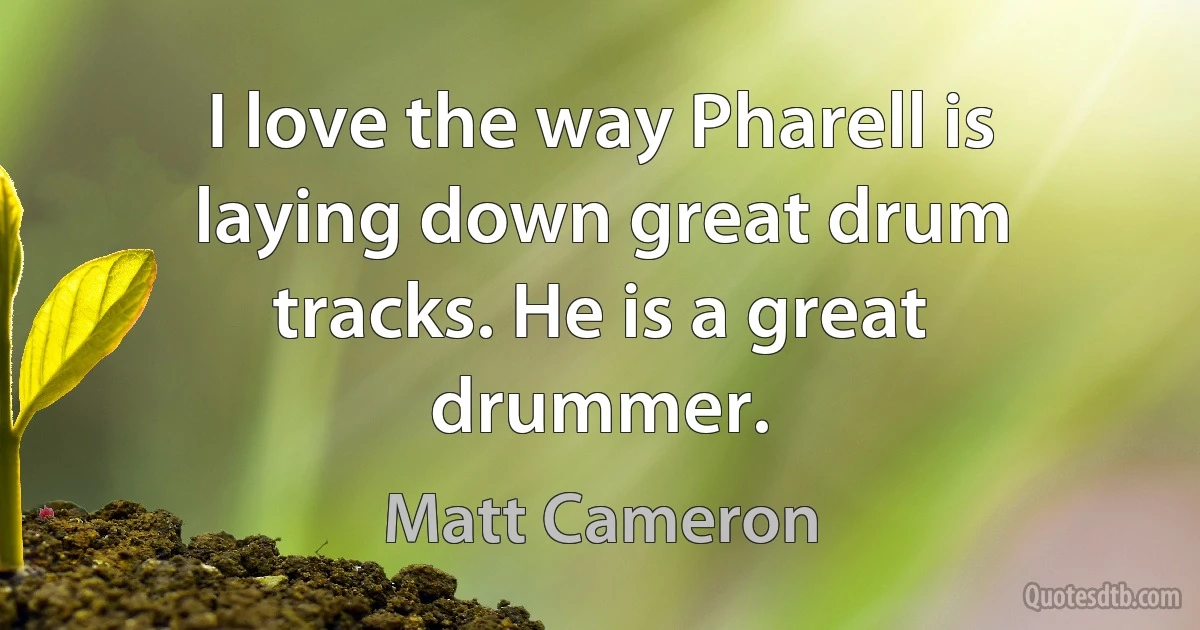 I love the way Pharell is laying down great drum tracks. He is a great drummer. (Matt Cameron)