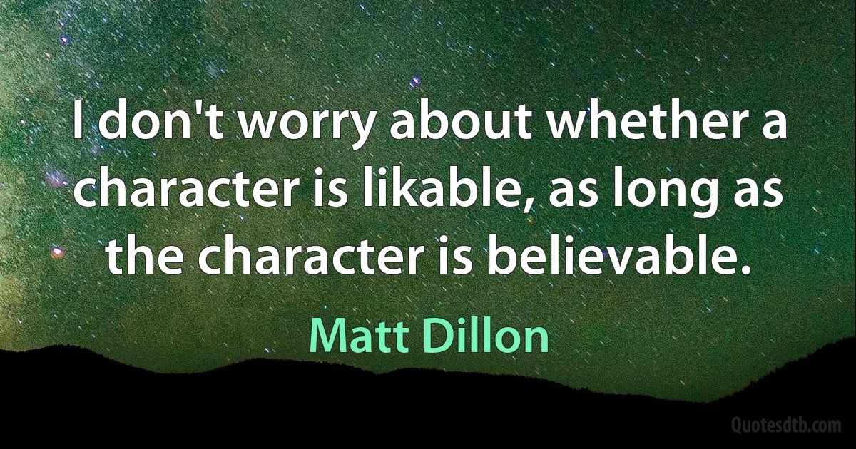 I don't worry about whether a character is likable, as long as the character is believable. (Matt Dillon)