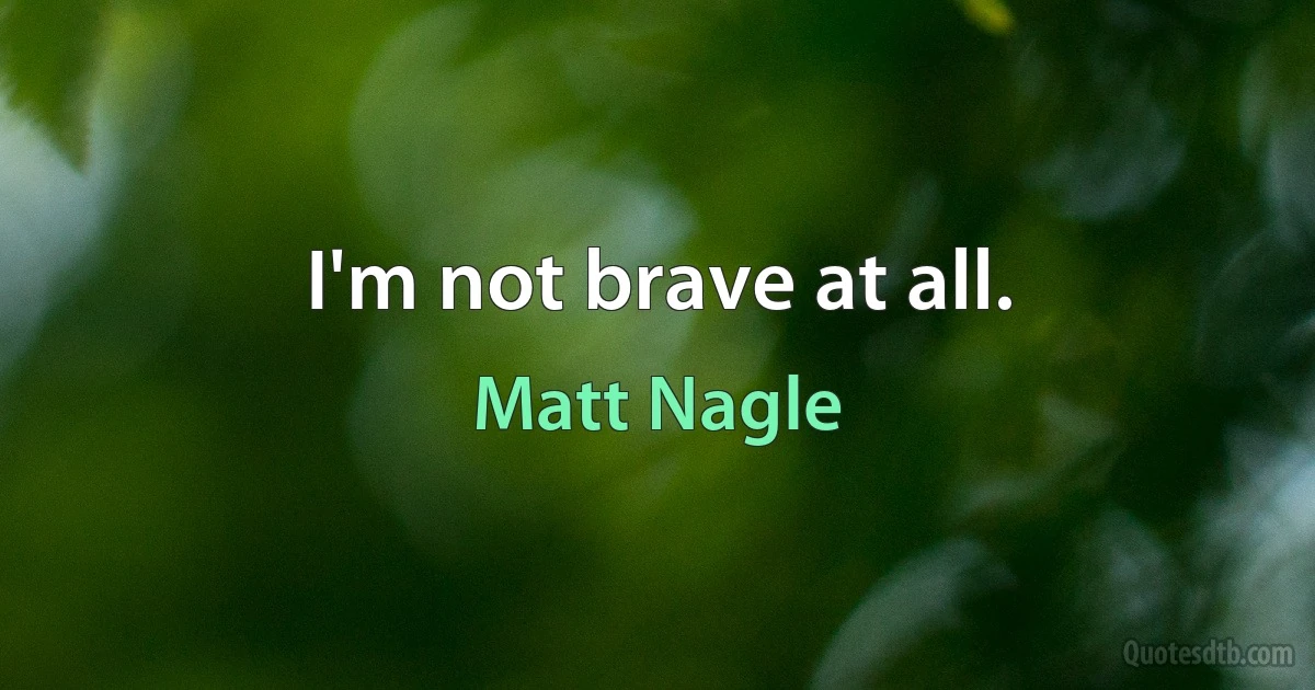 I'm not brave at all. (Matt Nagle)