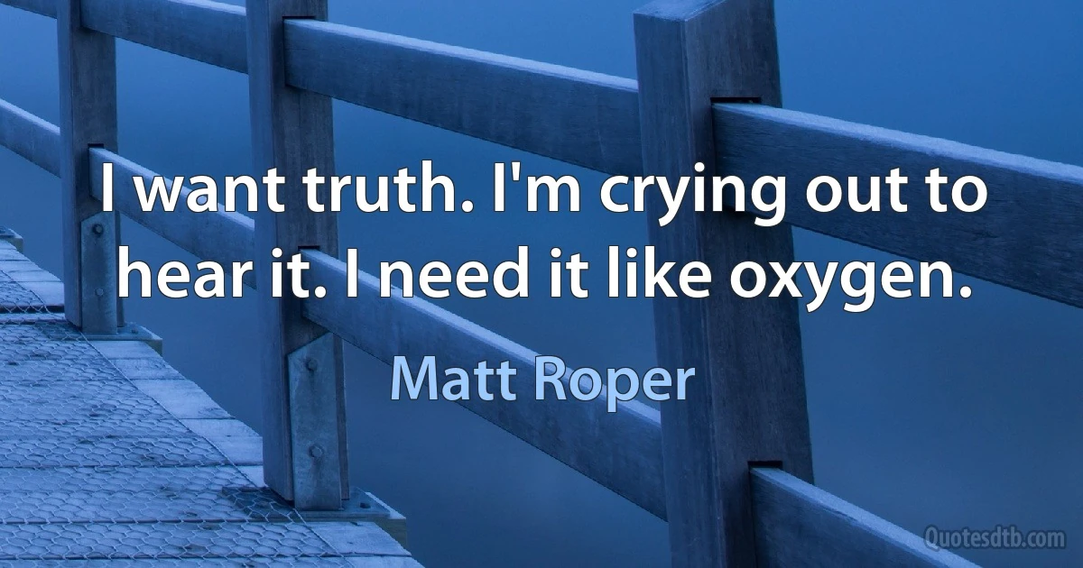 I want truth. I'm crying out to hear it. I need it like oxygen. (Matt Roper)