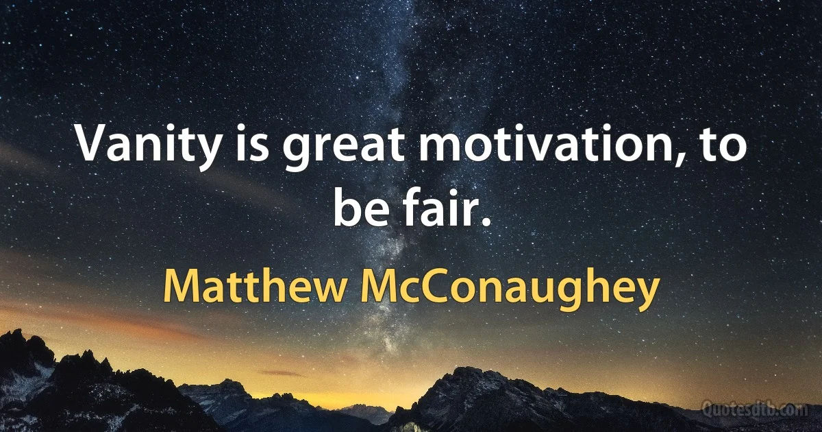 Vanity is great motivation, to be fair. (Matthew McConaughey)