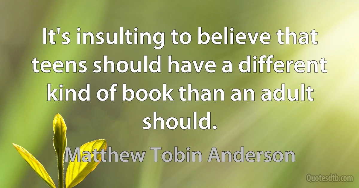 It's insulting to believe that teens should have a different kind of book than an adult should. (Matthew Tobin Anderson)