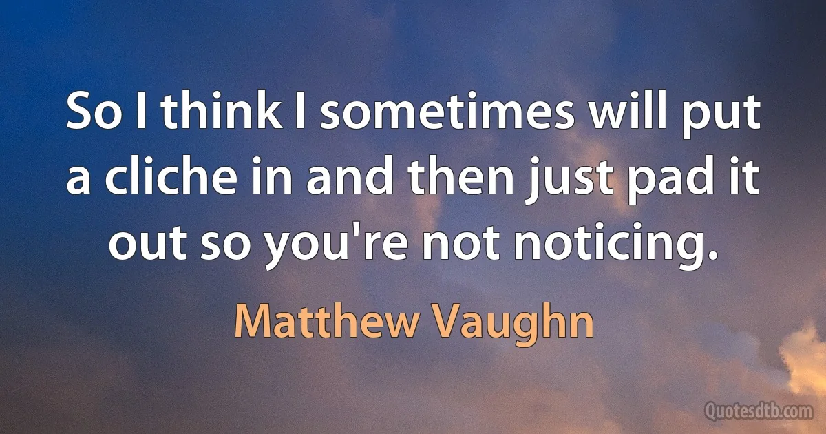 So I think I sometimes will put a cliche in and then just pad it out so you're not noticing. (Matthew Vaughn)