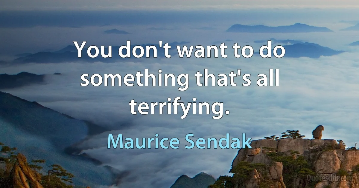 You don't want to do something that's all terrifying. (Maurice Sendak)