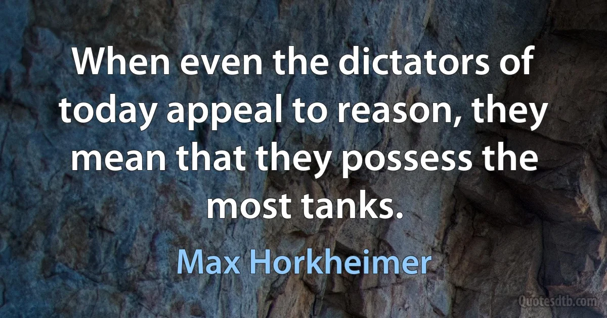 When even the dictators of today appeal to reason, they mean that they possess the most tanks. (Max Horkheimer)