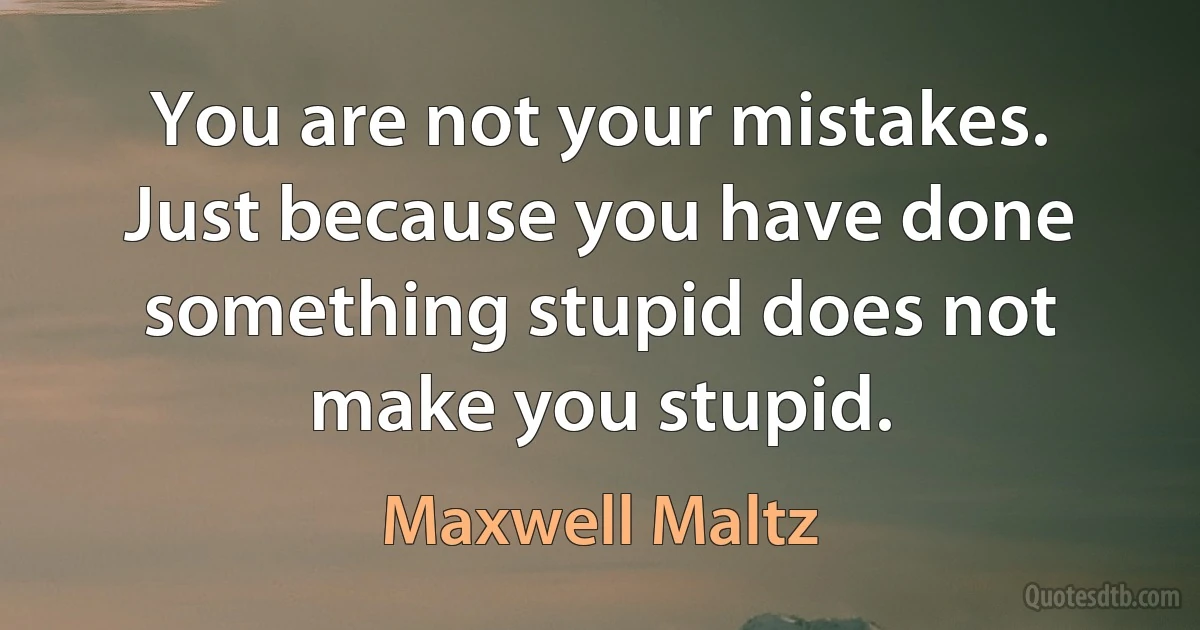 You are not your mistakes. Just because you have done something stupid does not make you stupid. (Maxwell Maltz)