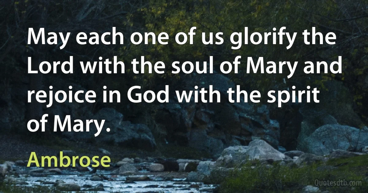 May each one of us glorify the Lord with the soul of Mary and rejoice in God with the spirit of Mary. (Ambrose)