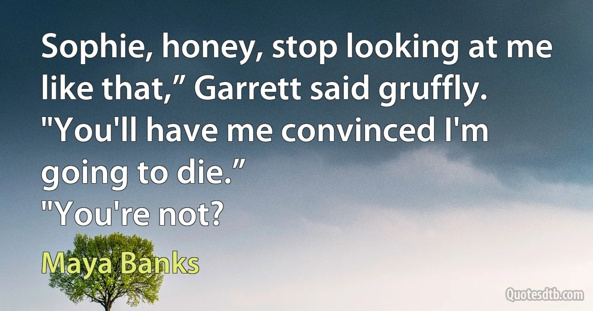 Sophie, honey, stop looking at me like that,” Garrett said gruffly. "You'll have me convinced I'm going to die.”
"You're not? (Maya Banks)