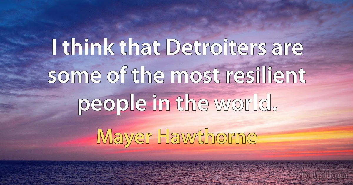 I think that Detroiters are some of the most resilient people in the world. (Mayer Hawthorne)