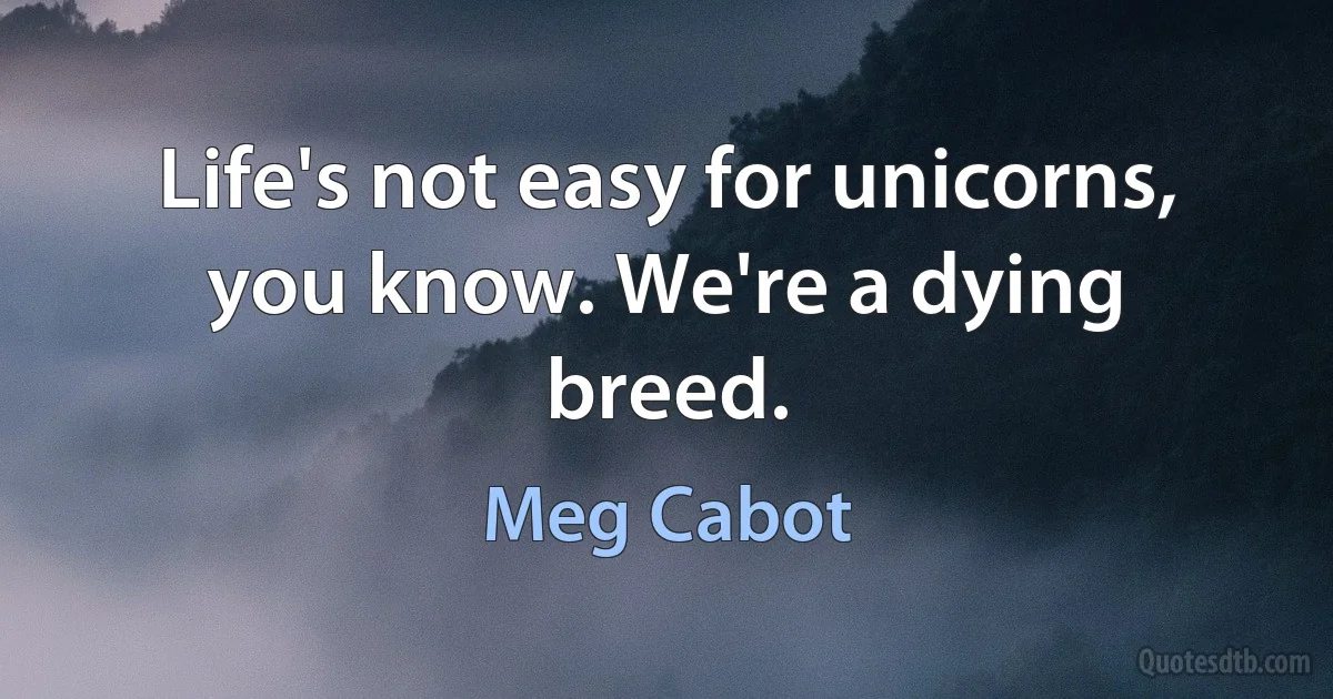 Life's not easy for unicorns, you know. We're a dying breed. (Meg Cabot)