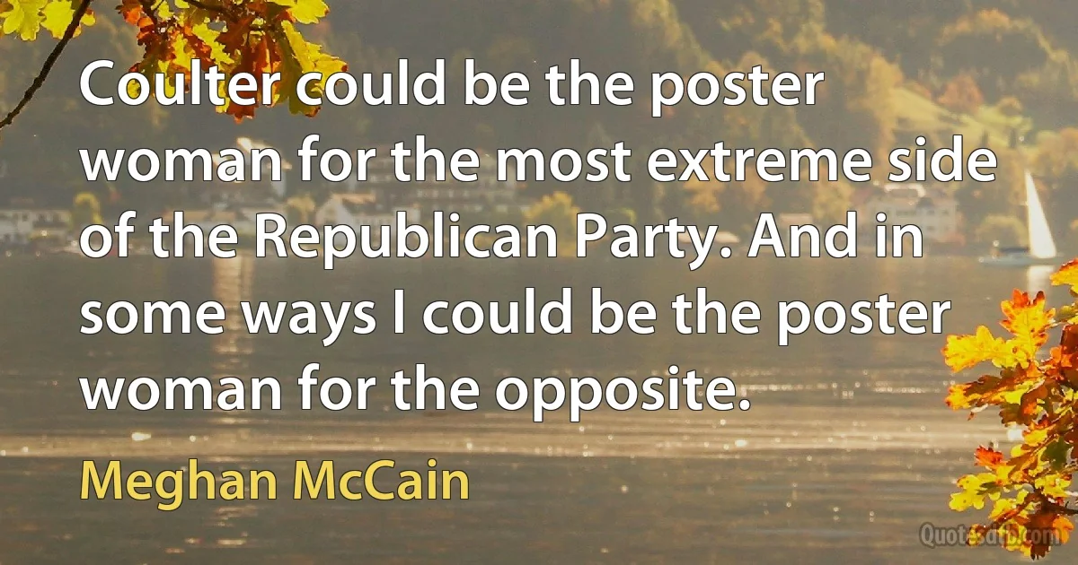 Coulter could be the poster woman for the most extreme side of the Republican Party. And in some ways I could be the poster woman for the opposite. (Meghan McCain)