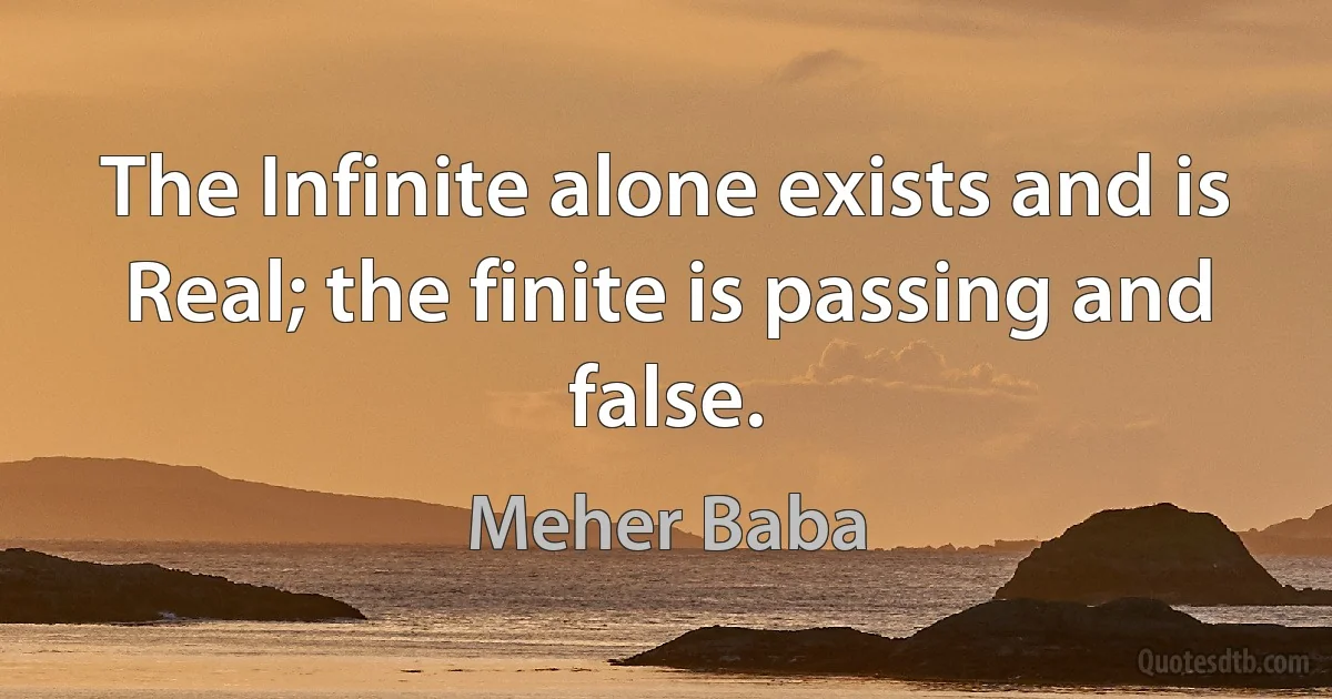 The Infinite alone exists and is Real; the finite is passing and false. (Meher Baba)