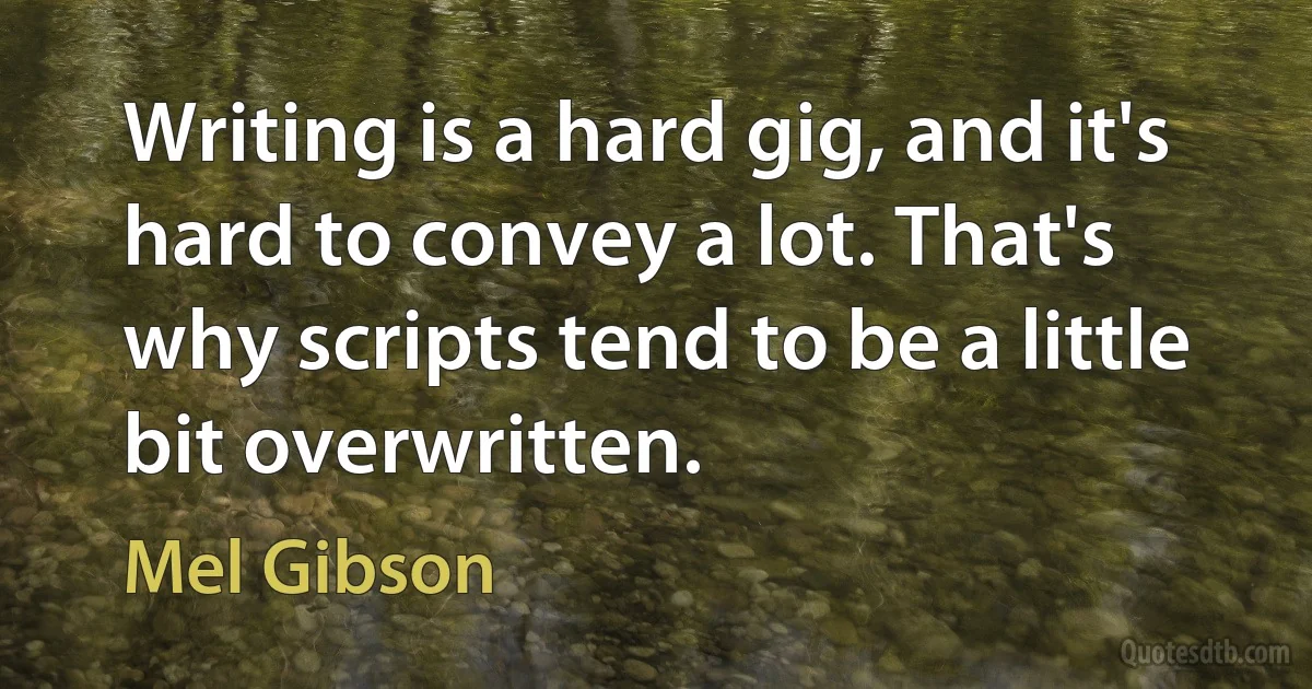 Writing is a hard gig, and it's hard to convey a lot. That's why scripts tend to be a little bit overwritten. (Mel Gibson)