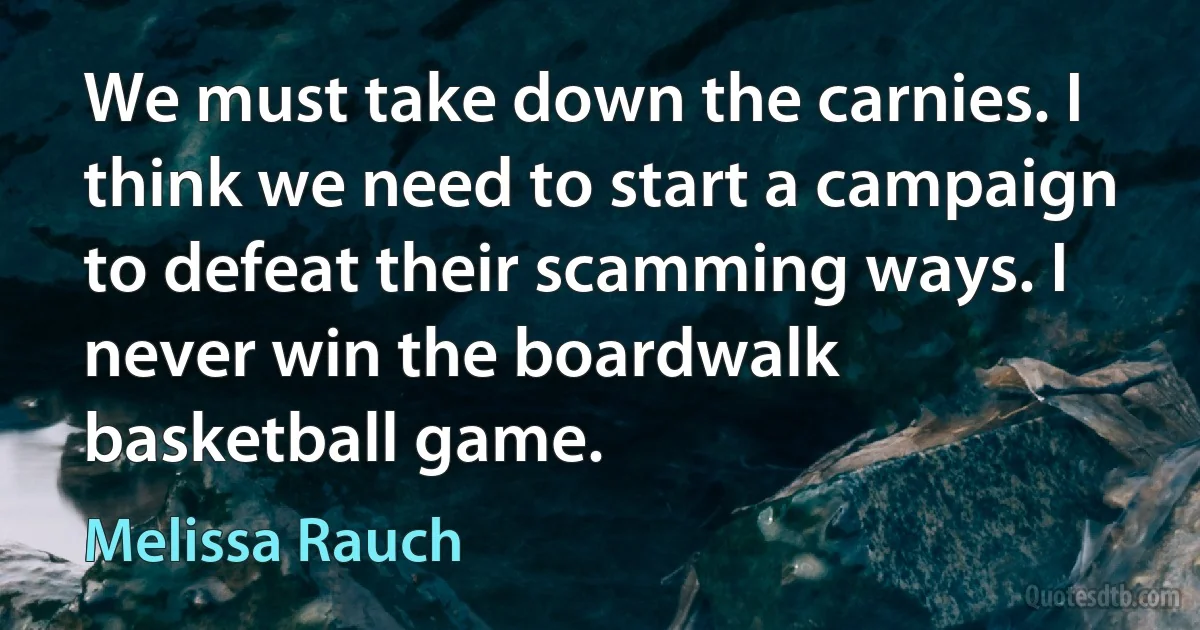 We must take down the carnies. I think we need to start a campaign to defeat their scamming ways. I never win the boardwalk basketball game. (Melissa Rauch)