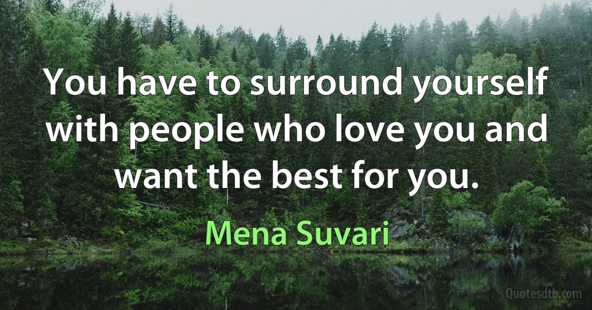 You have to surround yourself with people who love you and want the best for you. (Mena Suvari)