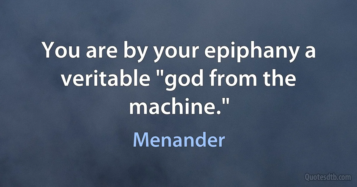 You are by your epiphany a veritable "god from the machine." (Menander)