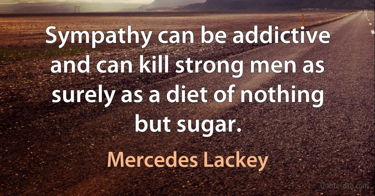 Sympathy can be addictive and can kill strong men as surely as a diet of nothing but sugar. (Mercedes Lackey)