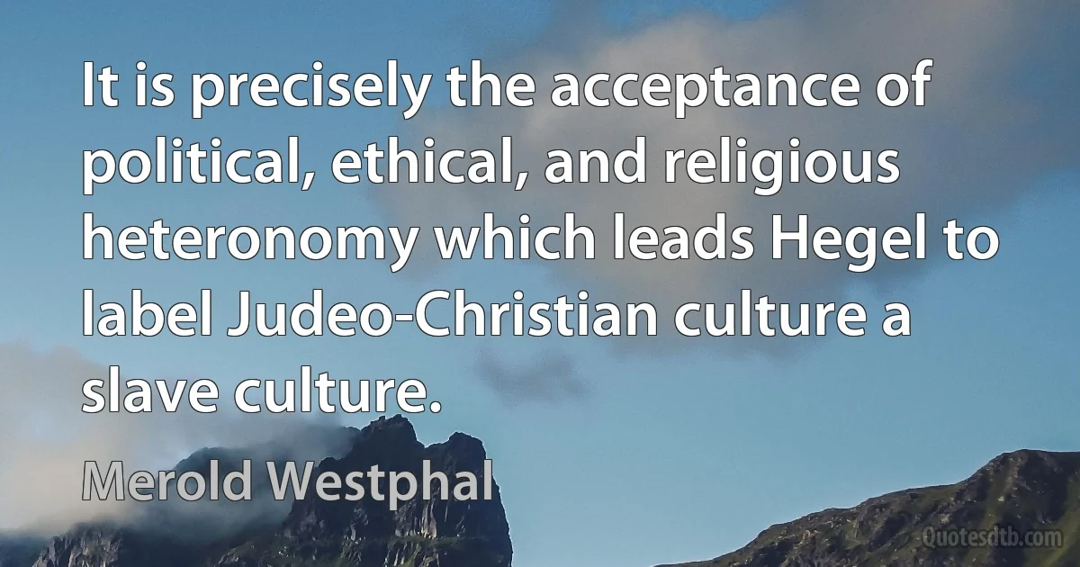 It is precisely the acceptance of political, ethical, and religious heteronomy which leads Hegel to label Judeo-Christian culture a slave culture. (Merold Westphal)